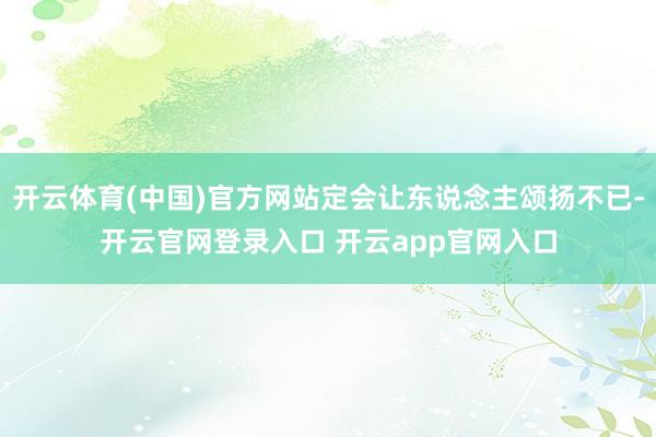 开云体育(中国)官方网站定会让东说念主颂扬不已-开云官网登录入口 开云app官网入口