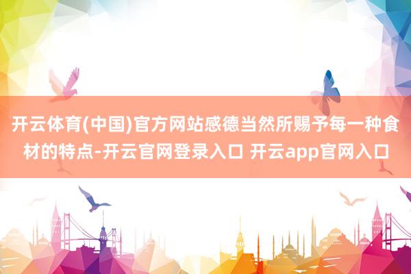 开云体育(中国)官方网站感德当然所赐予每一种食材的特点-开云官网登录入口 开云app官网入口