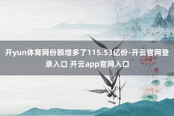 开yun体育网份额增多了115.53亿份-开云官网登录入口 开云app官网入口
