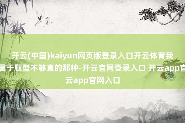 开云(中国)kaiyun网页版登录入口开云体育我我方就属于腿型不够直的那种-开云官网登录入口 开云app官网入口