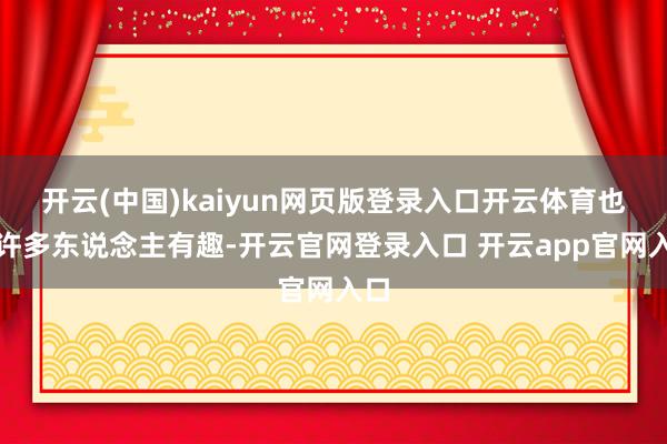 开云(中国)kaiyun网页版登录入口开云体育也有许多东说念主有趣-开云官网登录入口 开云app官网入口