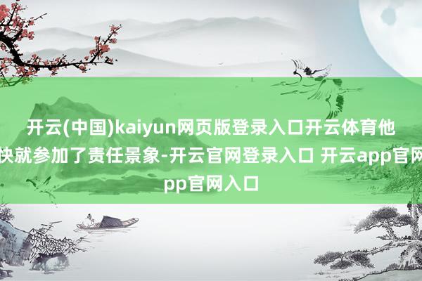 开云(中国)kaiyun网页版登录入口开云体育他们很快就参加了责任景象-开云官网登录入口 开云app官网入口