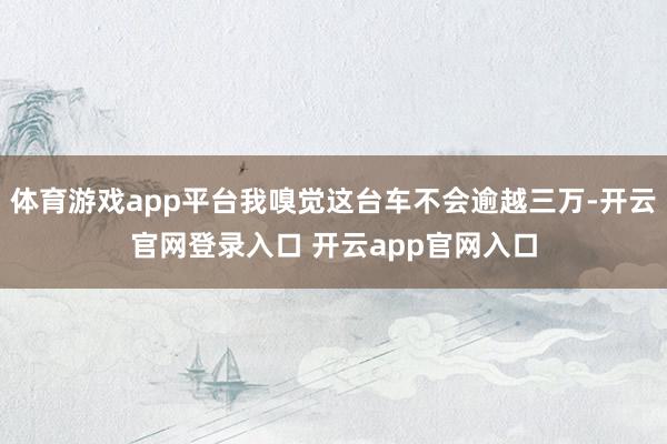 体育游戏app平台我嗅觉这台车不会逾越三万-开云官网登录入口 开云app官网入口
