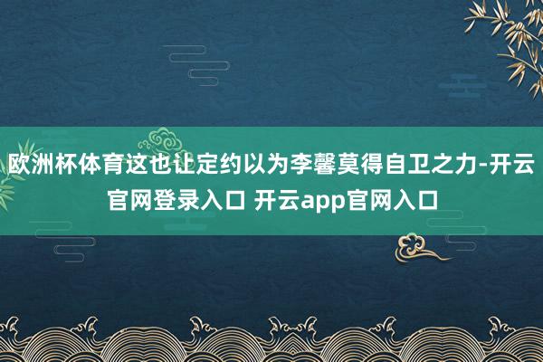 欧洲杯体育这也让定约以为李馨莫得自卫之力-开云官网登录入口 开云app官网入口
