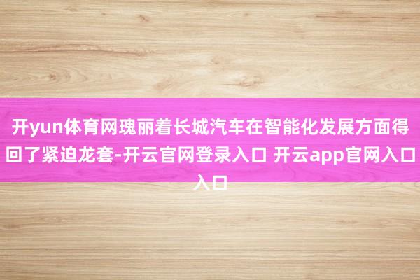 开yun体育网瑰丽着长城汽车在智能化发展方面得回了紧迫龙套-开云官网登录入口 开云app官网入口