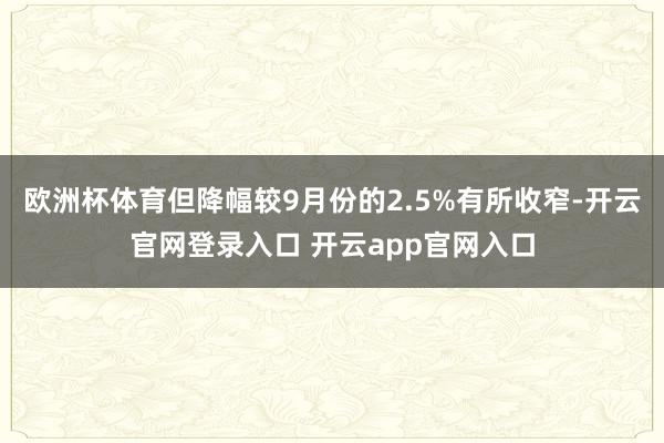 欧洲杯体育但降幅较9月份的2.5%有所收窄-开云官网登录入口 开云app官网入口