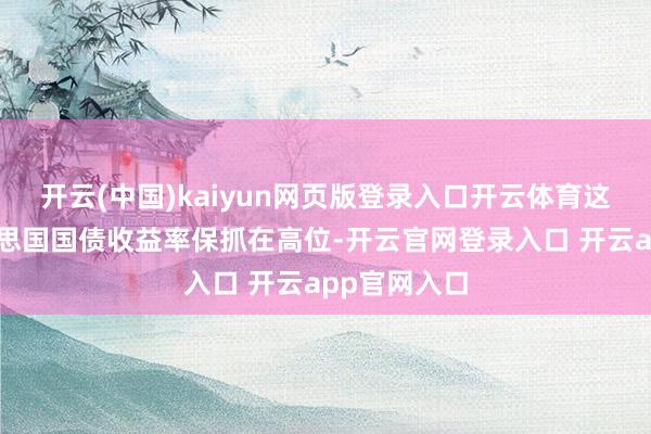 开云(中国)kaiyun网页版登录入口开云体育这可能令好意思国国债收益率保抓在高位-开云官网登录入口 开云app官网入口