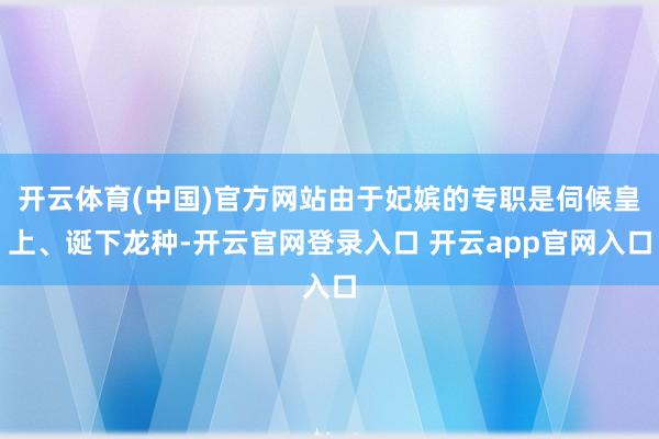 开云体育(中国)官方网站由于妃嫔的专职是伺候皇上、诞下龙种-开云官网登录入口 开云app官网入口