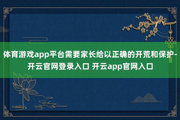 体育游戏app平台需要家长给以正确的开荒和保护-开云官网登录入口 开云app官网入口
