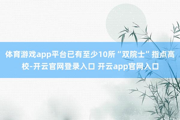 体育游戏app平台已有至少10所“双院士”指点高校-开云官网登录入口 开云app官网入口