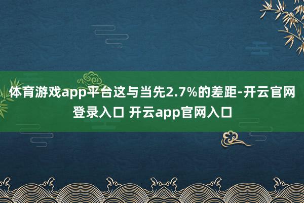 体育游戏app平台这与当先2.7%的差距-开云官网登录入口 开云app官网入口
