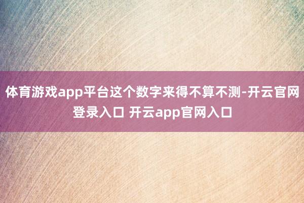 体育游戏app平台这个数字来得不算不测-开云官网登录入口 开云app官网入口