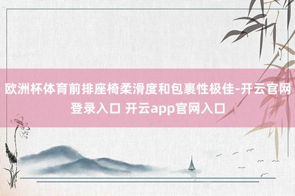 欧洲杯体育前排座椅柔滑度和包裹性极佳-开云官网登录入口 开云app官网入口