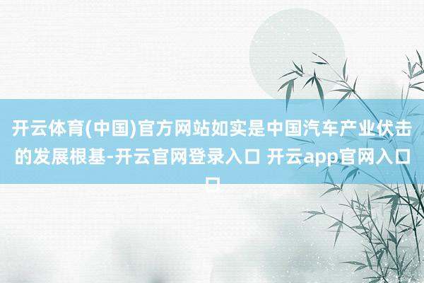 开云体育(中国)官方网站如实是中国汽车产业伏击的发展根基-开云官网登录入口 开云app官网入口