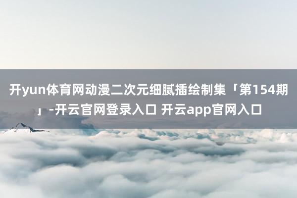 开yun体育网动漫二次元细腻插绘制集「第154期」-开云官网登录入口 开云app官网入口