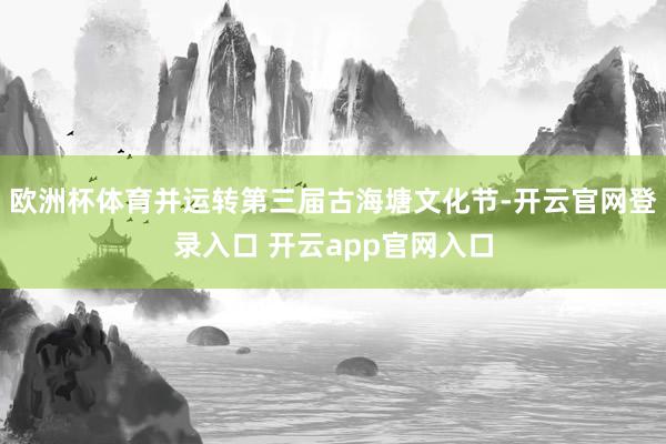 欧洲杯体育并运转第三届古海塘文化节-开云官网登录入口 开云app官网入口