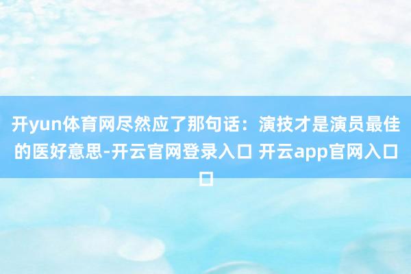 开yun体育网尽然应了那句话：演技才是演员最佳的医好意思-开云官网登录入口 开云app官网入口