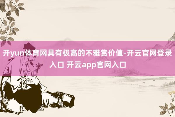 开yun体育网具有极高的不雅赏价值-开云官网登录入口 开云app官网入口