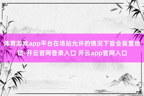 体育游戏app平台在场站允许的情况下皆会装置地锁-开云官网登录入口 开云app官网入口