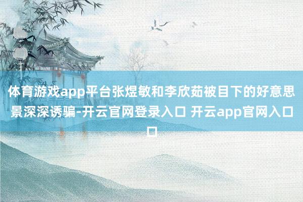 体育游戏app平台张煜敏和李欣茹被目下的好意思景深深诱骗-开云官网登录入口 开云app官网入口