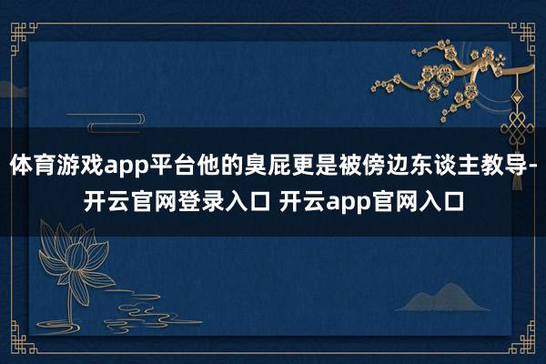 体育游戏app平台他的臭屁更是被傍边东谈主教导-开云官网登录入口 开云app官网入口