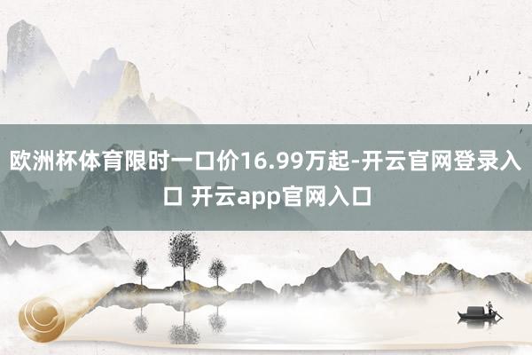欧洲杯体育限时一口价16.99万起-开云官网登录入口 开云app官网入口