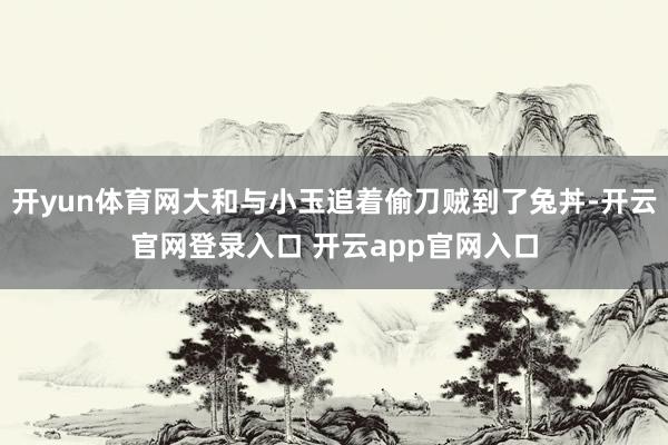 开yun体育网大和与小玉追着偷刀贼到了兔丼-开云官网登录入口 开云app官网入口