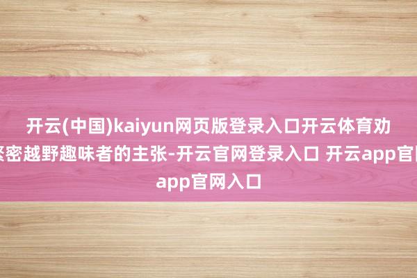 开云(中国)kaiyun网页版登录入口开云体育劝诱了繁密越野趣味者的主张-开云官网登录入口 开云app官网入口