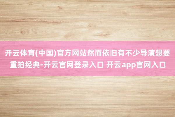 开云体育(中国)官方网站然而依旧有不少导演想要重拍经典-开云官网登录入口 开云app官网入口