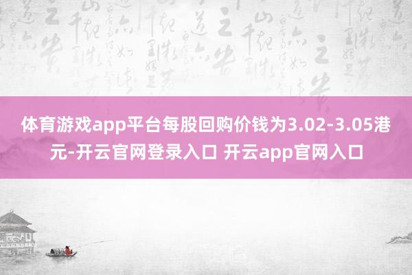 体育游戏app平台每股回购价钱为3.02-3.05港元-开云官网登录入口 开云app官网入口