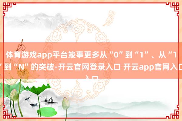 体育游戏app平台竣事更多从“0”到“1”、从“1”到“N”的突破-开云官网登录入口 开云app官网入口