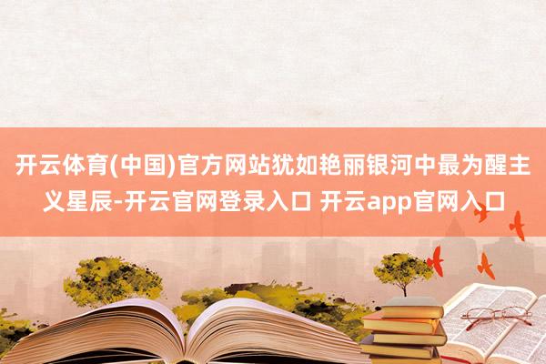 开云体育(中国)官方网站犹如艳丽银河中最为醒主义星辰-开云官网登录入口 开云app官网入口