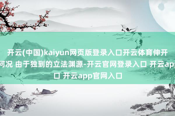 开云(中国)kaiyun网页版登录入口开云体育伸开剩余62%何况 由于独到的立法渊源-开云官网登录入口 开云app官网入口