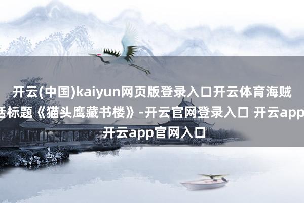 开云(中国)kaiyun网页版登录入口开云体育海贼王1134话标题《猫头鹰藏书楼》-开云官网登录入口 开云app官网入口