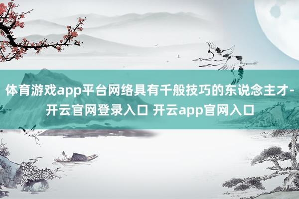 体育游戏app平台网络具有千般技巧的东说念主才-开云官网登录入口 开云app官网入口