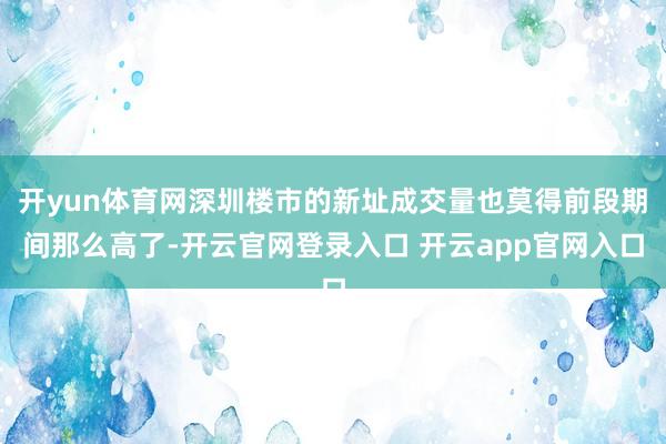 开yun体育网深圳楼市的新址成交量也莫得前段期间那么高了-开云官网登录入口 开云app官网入口