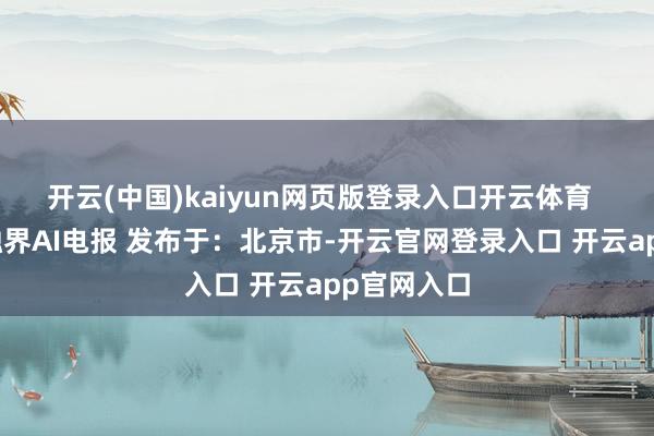 开云(中国)kaiyun网页版登录入口开云体育 开端:金融界AI电报 发布于:北京市-开云官网登录入口 开云app官网入口