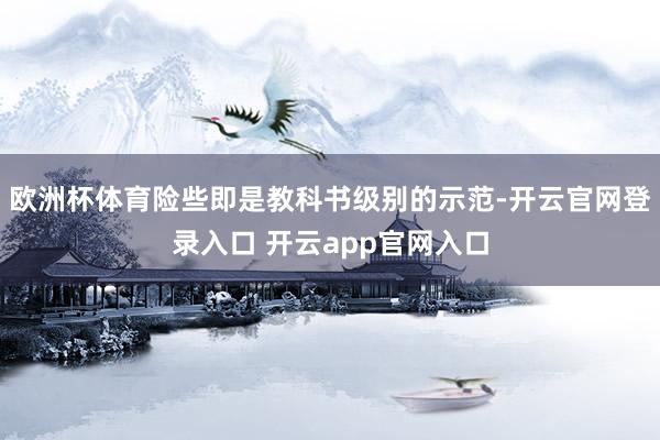 欧洲杯体育险些即是教科书级别的示范-开云官网登录入口 开云app官网入口