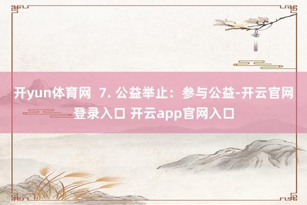 开yun体育网  7. 公益举止：参与公益-开云官网登录入口 开云app官网入口