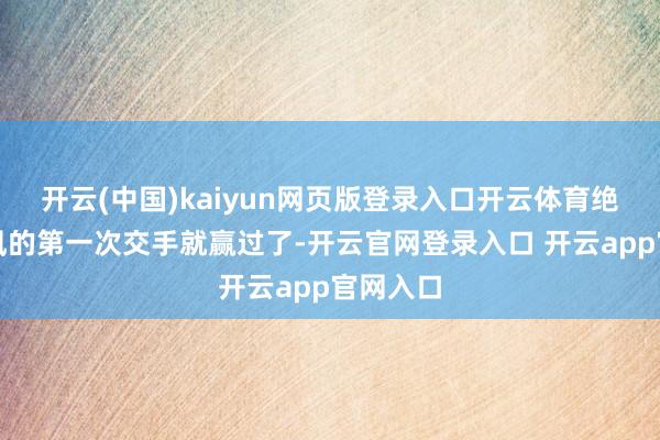 开云(中国)kaiyun网页版登录入口开云体育绝心和聂风的第一次交手就赢过了-开云官网登录入口 开云app官网入口