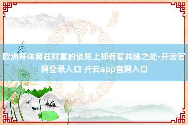 欧洲杯体育在财富的谈路上却有着共通之处-开云官网登录入口 开云app官网入口