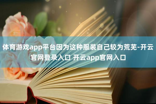 体育游戏app平台因为这种服装自己较为荒芜-开云官网登录入口 开云app官网入口
