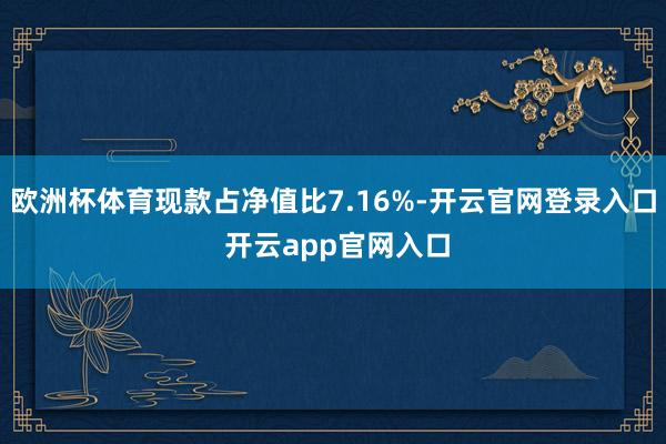 欧洲杯体育现款占净值比7.16%-开云官网登录入口 开云app官网入口