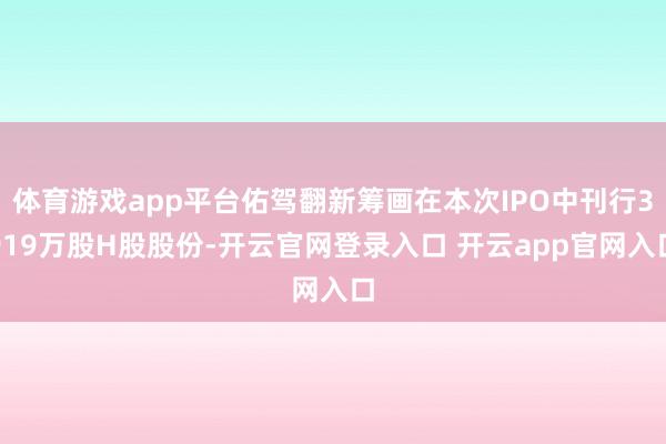 体育游戏app平台佑驾翻新筹画在本次IPO中刊行3919万股H股股份-开云官网登录入口 开云app官网入口