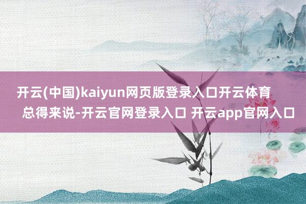 开云(中国)kaiyun网页版登录入口开云体育        总得来说-开云官网登录入口 开云app官网入口