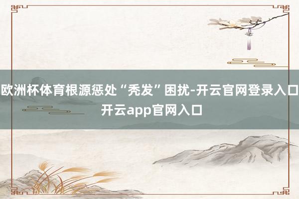 欧洲杯体育根源惩处“秃发”困扰-开云官网登录入口 开云app官网入口