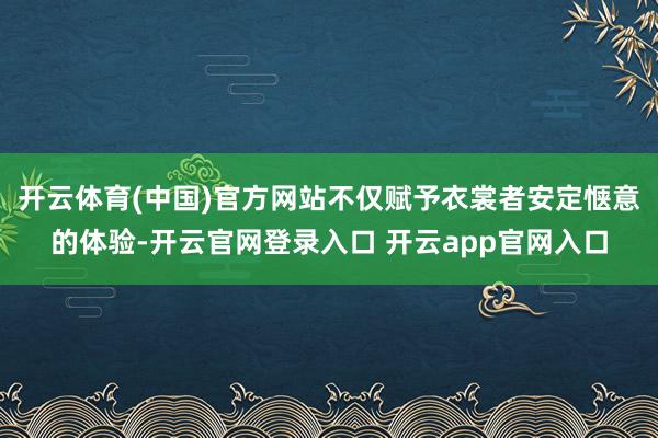 开云体育(中国)官方网站不仅赋予衣裳者安定惬意的体验-开云官网登录入口 开云app官网入口