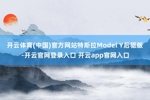 开云体育(中国)官方网站特斯拉Model Y后驱版-开云官网登录入口 开云app官网入口
