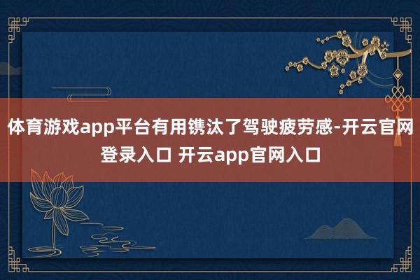 体育游戏app平台有用镌汰了驾驶疲劳感-开云官网登录入口 开云app官网入口