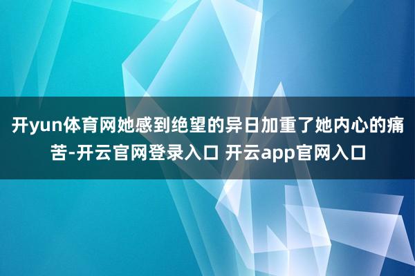 开yun体育网她感到绝望的异日加重了她内心的痛苦-开云官网登录入口 开云app官网入口